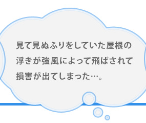 見て見ぬふりをしていた屋根の浮きが強風によって飛ばされて損害が出てしまった…。