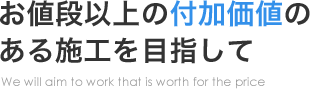 お値段以上の付加価値のある施工を目指して